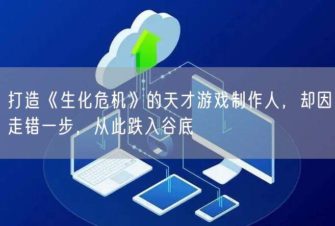 打造《生化危机》的天才游戏制作人，却因走错一步，从此跌入谷底