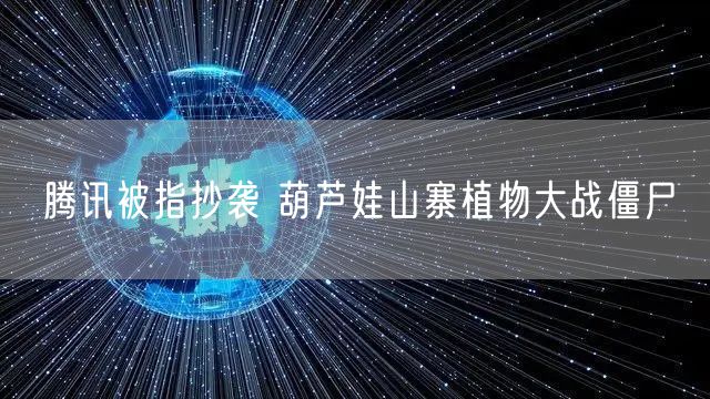 腾讯被指抄袭 葫芦娃山寨植物大战僵尸