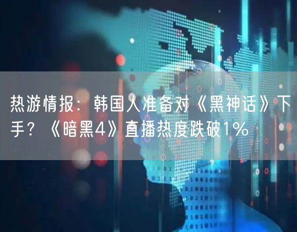 热游情报：韩国人准备对《黑神话》下手？《暗黑4》直播热度跌破1%