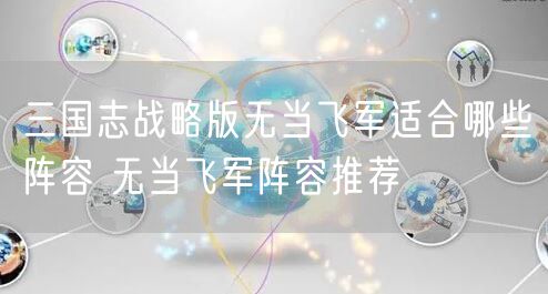 三国志战略版无当飞军适合哪些阵容 无当飞军阵容推荐