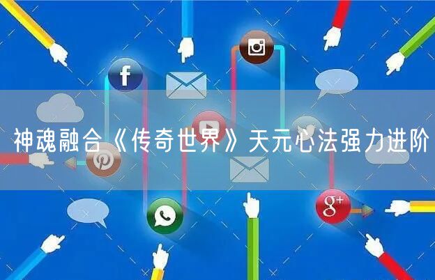 神魂融合《传奇世界》天元心法强力进阶