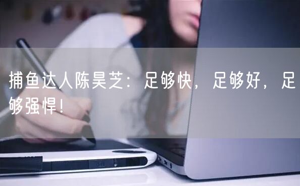 捕鱼达人陈昊芝：足够快，足够好，足够强悍！