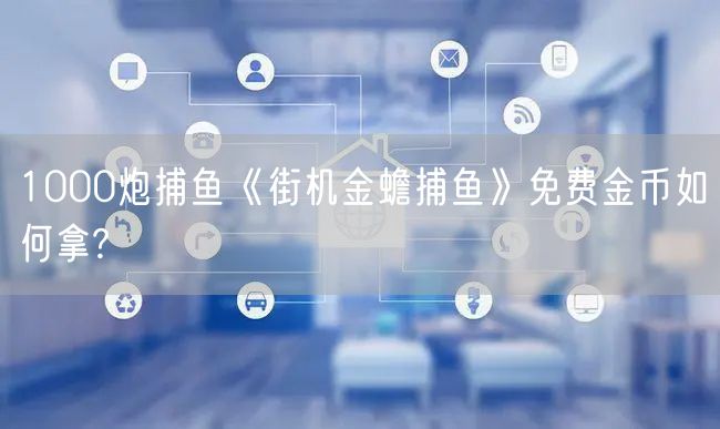 1000炮捕鱼《街机金蟾捕鱼》免费金币如何拿?