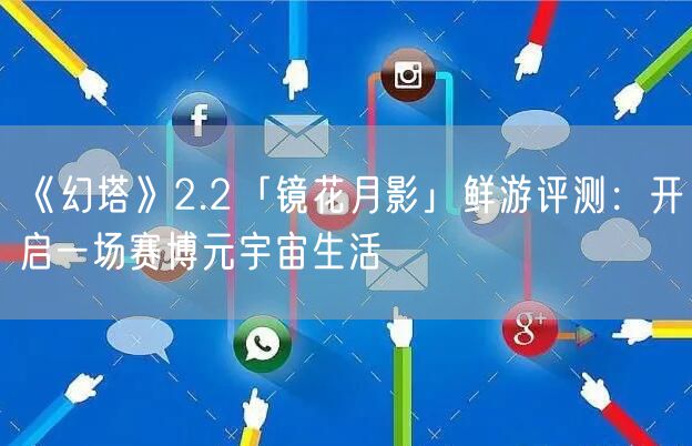 《幻塔》2.2「镜花月影」鲜游评测：开启一场赛博元宇宙生活