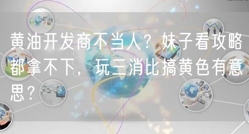 黄油开发商不当人？妹子看攻略都拿不下，玩三消比搞黄色有意思？