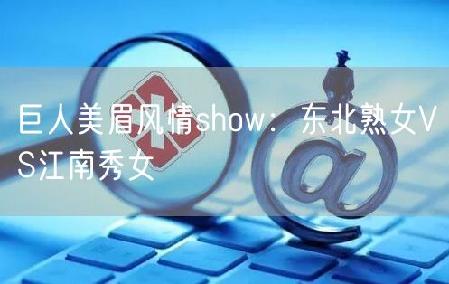 巨人美眉风情show：东北熟女VS江南秀女