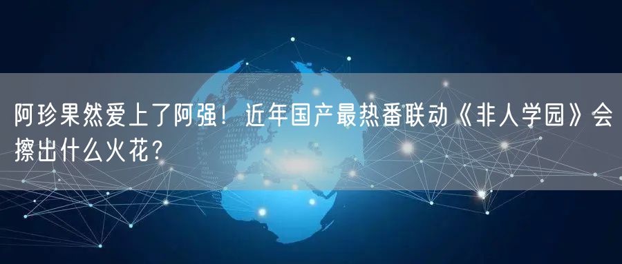阿珍果然爱上了阿强！近年国产最热番联动《非人学园》会擦出什么火花？