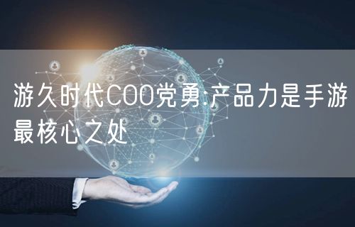 游久时代COO党勇:产品力是手游最核心之处