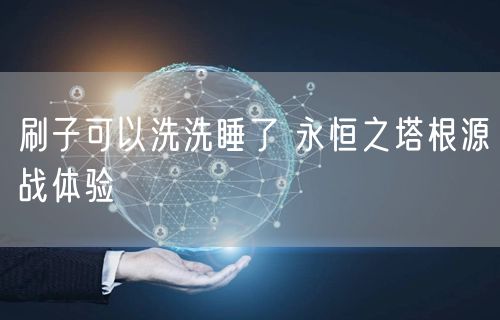刷子可以洗洗睡了 永恒之塔根源战体验