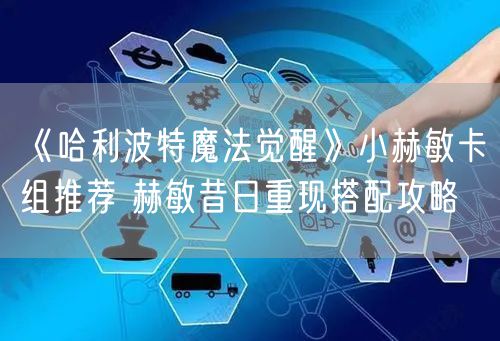 《哈利波特魔法觉醒》小赫敏卡组推荐 赫敏昔日重现搭配攻略