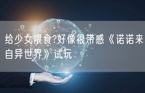 给少女喂食?好像很带感《诺诺来自异世界》试玩