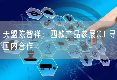 天盟陈智祥：四款产品参展CJ 寻国内合作