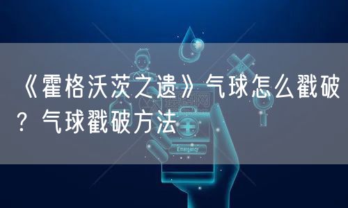 《霍格沃茨之遗》气球怎么戳破？气球戳破方法