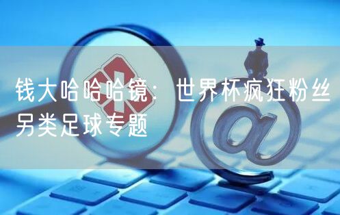 钱大哈哈哈镜：世界杯疯狂粉丝另类足球专题