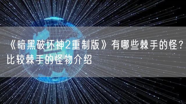 《暗黑破坏神2重制版》有哪些棘手的怪？比较棘手的怪物介绍