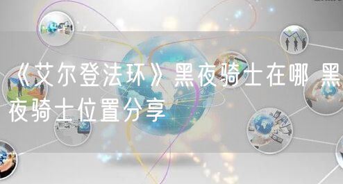 《艾尔登法环》黑夜骑士在哪 黑夜骑士位置分享