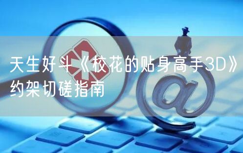 天生好斗《校花的贴身高手3D》约架切磋指南