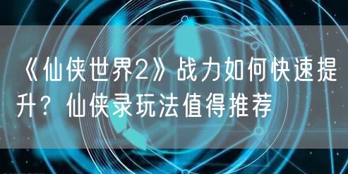 《仙侠世界2》战力如何快速提升？仙侠录玩法值得推荐