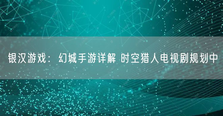 银汉游戏：幻城手游详解 时空猎人电视剧规划中