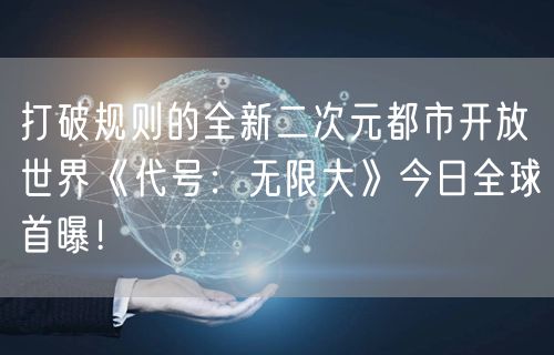 打破规则的全新二次元都市开放世界《代号：无限大》今日全球首曝！