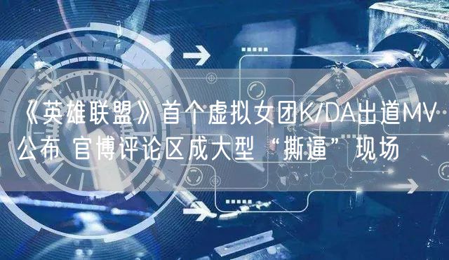 《英雄联盟》首个虚拟女团K/DA出道MV公布 官博评论区成大型“撕逼”现场