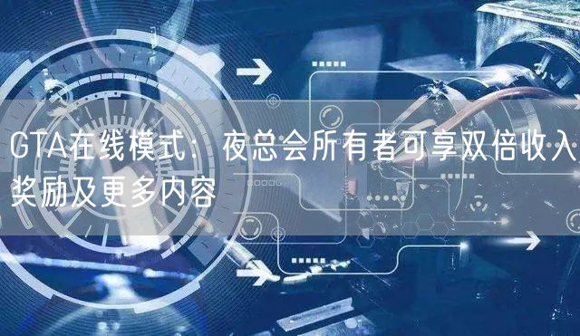 GTA在线模式：夜总会所有者可享双倍收入奖励及更多内容