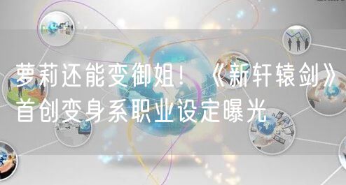 萝莉还能变御姐！《新轩辕剑》首创变身系职业设定曝光