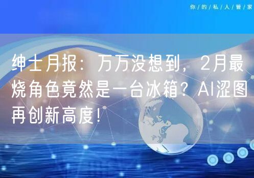 绅士月报：万万没想到，2月最烧角色竟然是一台冰箱？AI涩图再创新高度！