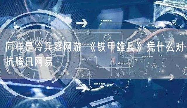 同样是冷兵器网游 《铁甲雄兵》凭什么对抗腾讯网易