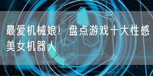 最爱机械娘！盘点游戏十大性感美女机器人