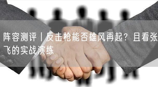 阵容测评丨反击枪能否雄风再起？且看张飞的实战演练