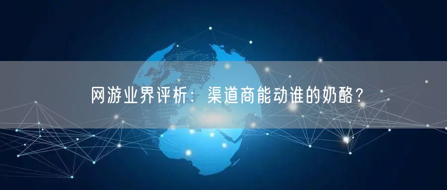 网游业界评析：渠道商能动谁的奶酪？