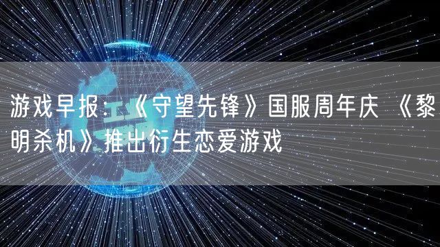 游戏早报：《守望先锋》国服周年庆 《黎明杀机》推出衍生恋爱游戏