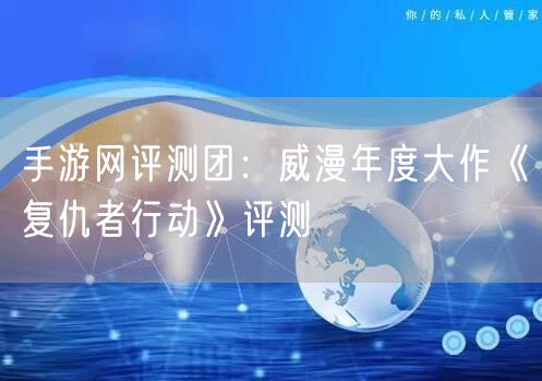 手游网评测团:威漫年度大作《复仇者行动》评测