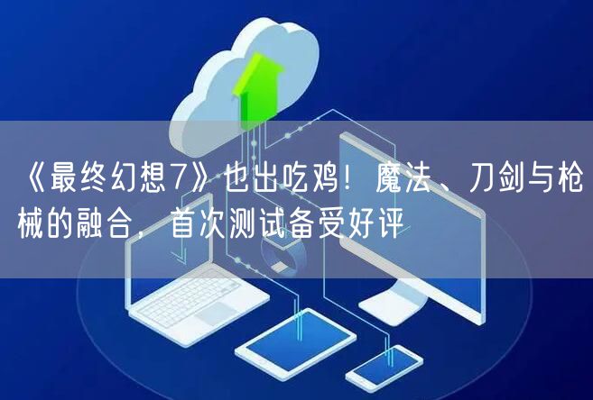 《最终幻想7》也出吃鸡！魔法、刀剑与枪械的融合，首次测试备受好评