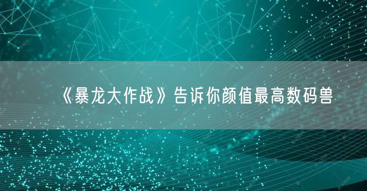 《暴龙大作战》告诉你颜值最高数码兽
