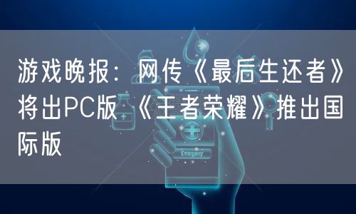 游戏晚报：网传《最后生还者》将出PC版 《王者荣耀》推出国际版