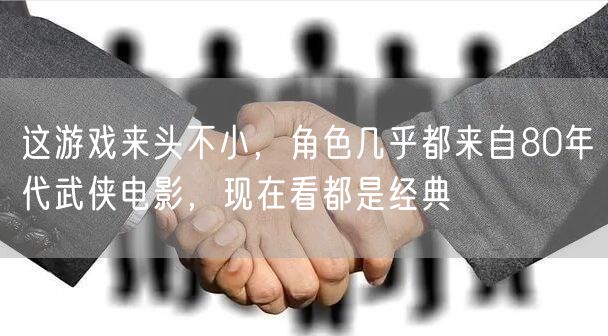 这游戏来头不小，角色几乎都来自80年代武侠电影，现在看都是经典