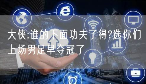 大侠:谁的下面功夫了得?选你们上场男足早夺冠了