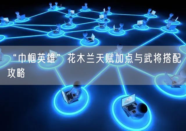 “巾帼英雄”花木兰天赋加点与武将搭配攻略