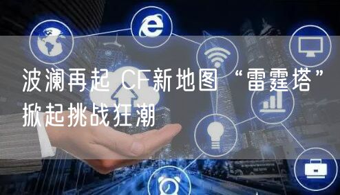 波澜再起 CF新地图“雷霆塔”掀起挑战狂潮