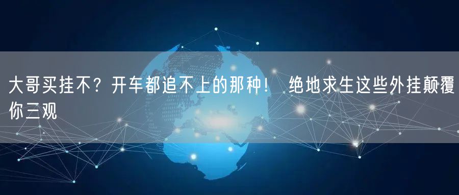 大哥买挂不？开车都追不上的那种！ 绝地求生这些外挂颠覆你三观
