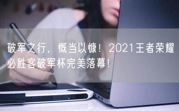 破军之行，慨当以慷！2021王者荣耀必胜客破军杯完美落幕！