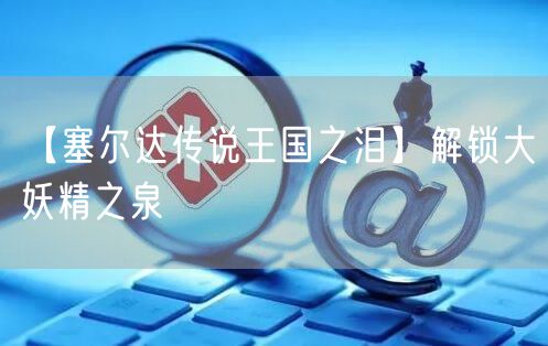 【塞尔达传说王国之泪】解锁大妖精之泉