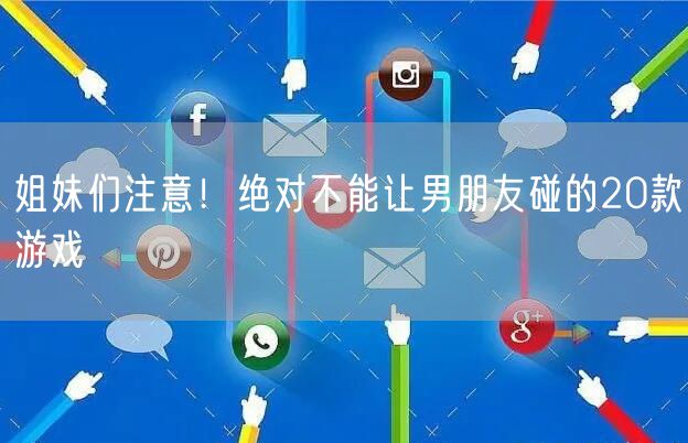 姐妹们注意！绝对不能让男朋友碰的20款游戏