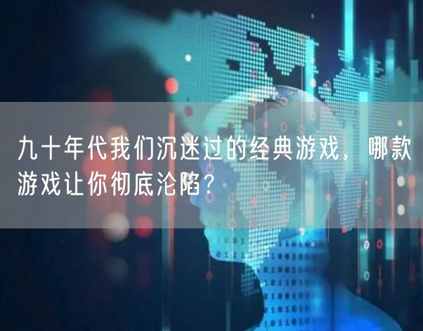 九十年代我们沉迷过的经典游戏，哪款游戏让你彻底沦陷？