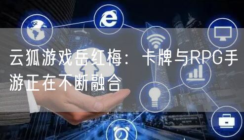 云狐游戏岳红梅：卡牌与RPG手游正在不断融合