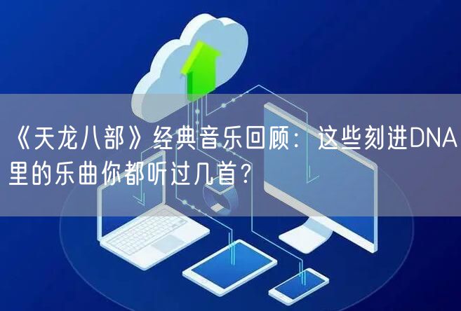 《天龙八部》经典音乐回顾：这些刻进DNA里的乐曲你都听过几首？