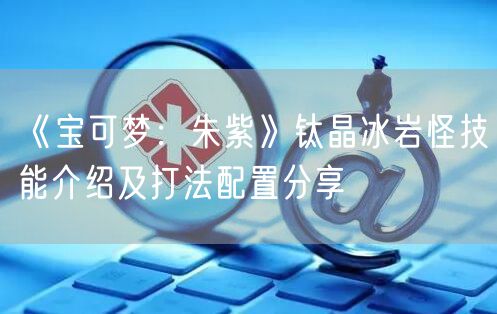 《宝可梦：朱紫》钛晶冰岩怪技能介绍及打法配置分享