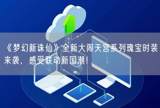 《梦幻新诛仙》全新大闹天宫系列瑰宝时装来袭，感受联动新国潮！
